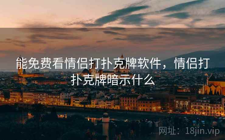 能免费看情侣打扑克牌软件，情侣打扑克牌暗示什么