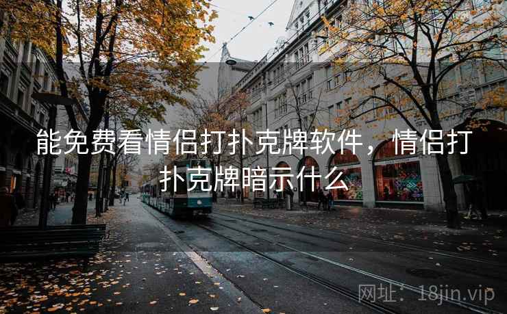 能免费看情侣打扑克牌软件,情侣打扑克牌暗示什么 能免费看情侣打扑克牌软件,情侣打扑克牌暗示什么