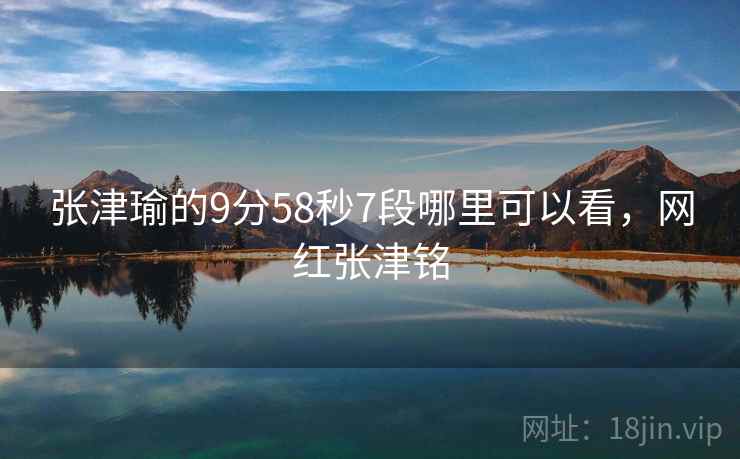 张津瑜的9分58秒7段哪里可以看,网红张津铭 张津瑜的9分58秒7段哪里可以看,网红张津铭