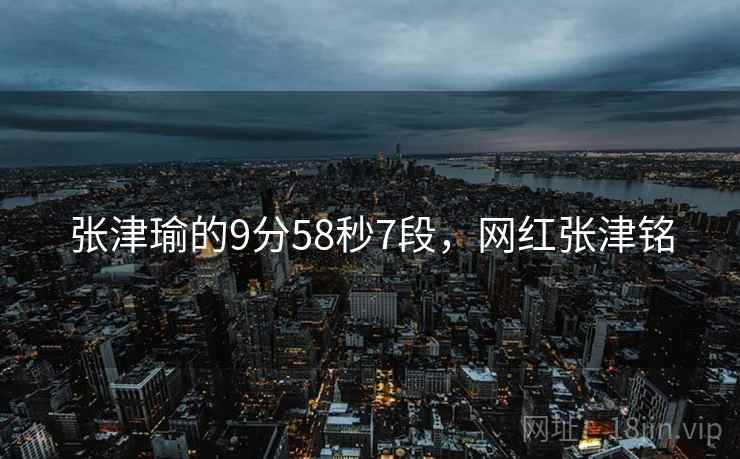张津瑜的9分58秒7段，网红张津铭