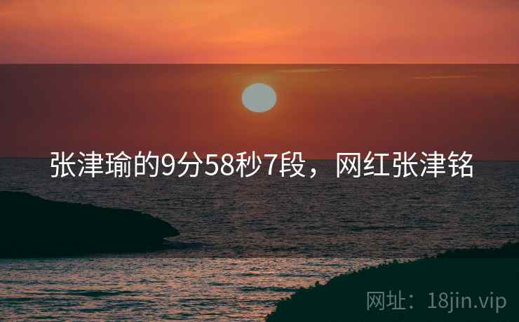 张津瑜的9分58秒7段,网红张津铭 张津瑜的9分58秒7段,网红张津铭