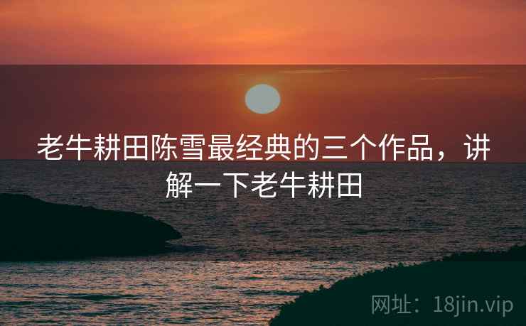 老牛耕田陈雪最经典的三个作品,讲解一下老牛耕田 老牛耕田陈雪最经典的三个作品,讲解一下老牛耕田