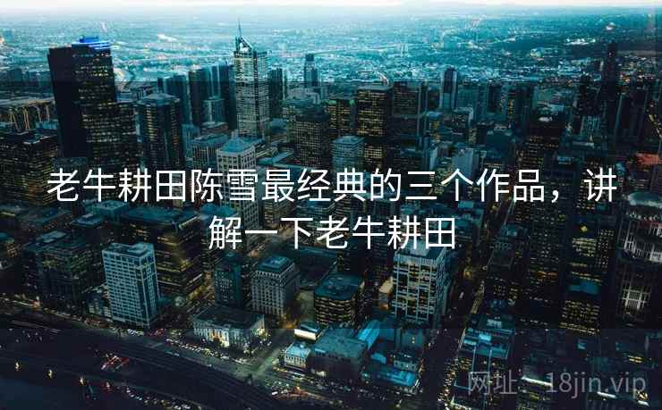 老牛耕田陈雪最经典的三个作品，讲解一下老牛耕田