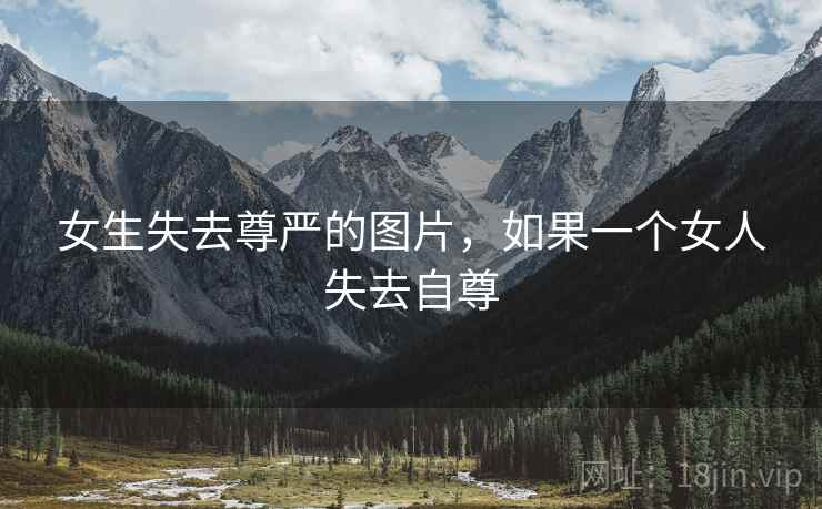 女生失去尊严的图片,如果一个女人失去自尊 女生失去尊严的图片,如果一个女人失去自尊