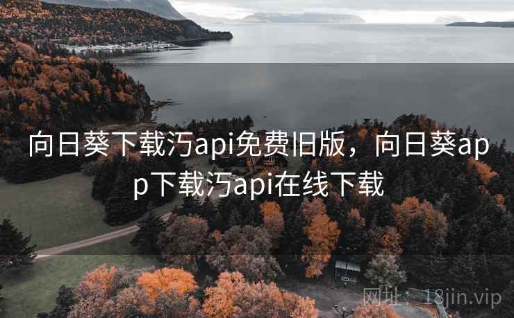 向日葵下载汅api免费旧版，向日葵app下载汅api在线下载