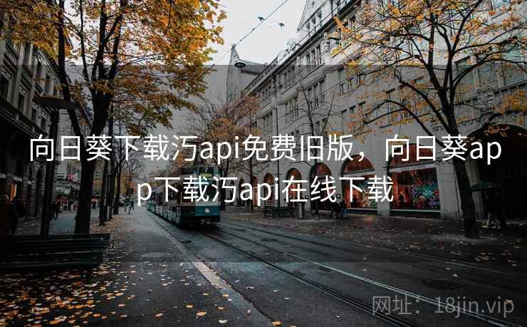 向日葵下载汅api免费旧版,向日葵app下载汅api在线下载 向日葵下载汅api免费旧版,向日葵app下载汅api在线下载