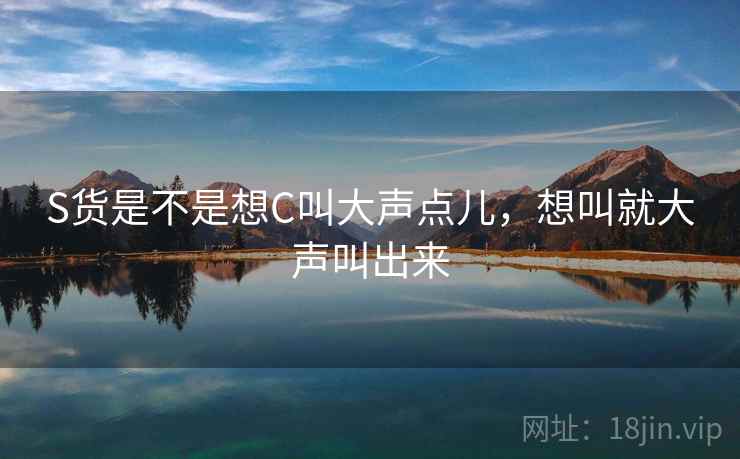 S货是不是想C叫大声点儿，想叫就大声叫出来