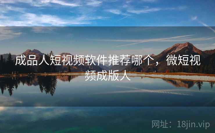 成品人短视频软件推荐哪个,微短视频成版人 成品人短视频软件推荐哪个,微短视频成版人