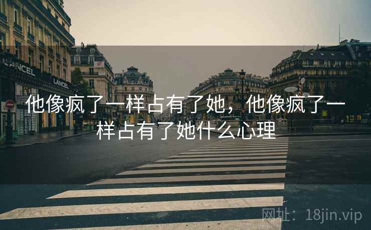 他像疯了一样占有了她，他像疯了一样占有了她什么心理