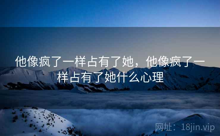 他像疯了一样占有了她，他像疯了一样占有了她什么心理