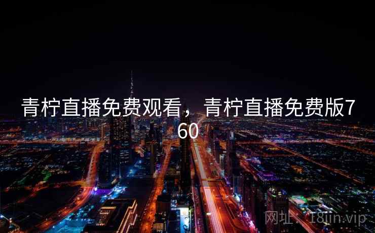 青柠直播免费观看,青柠直播免费版760 青柠直播免费观看,青柠直播免费版760