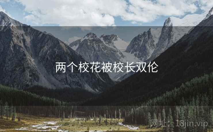 两个校花被校长双伦 两个校花被校长双伦