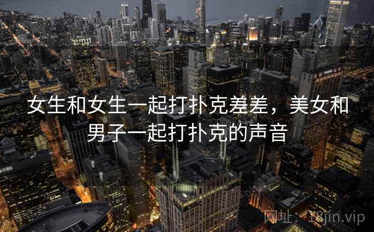 女生和女生一起打扑克差差，美女和男子一起打扑克的声音