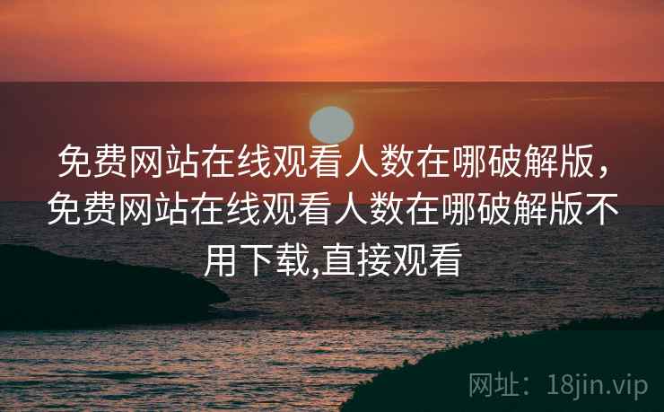 免费网站在线观看人数在哪破解版，免费网站在线观看人数在哪破解版不用下载,直接观看