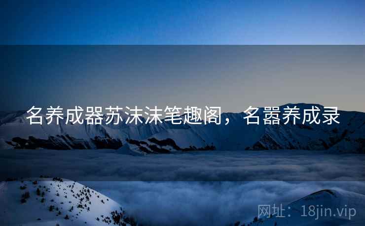 名养成器苏沫沫笔趣阁,名嚣养成录 名养成器苏沫沫笔趣阁,名嚣养成录