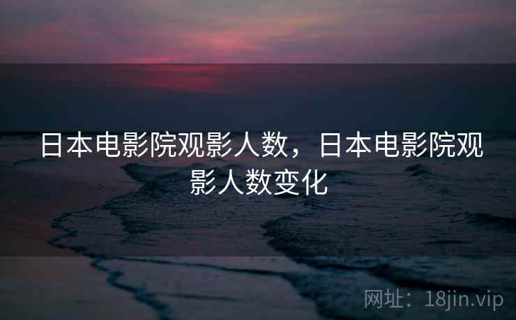 日本电影院观影人数，日本电影院观影人数变化