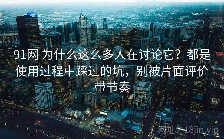 91网 为什么这么多人在讨论它?都是使用过程中踩过的坑,别被片面评价带节奏 91网 为什么这么多人在讨论它?都是使用过程中踩过的坑,别被片面评价带节奏