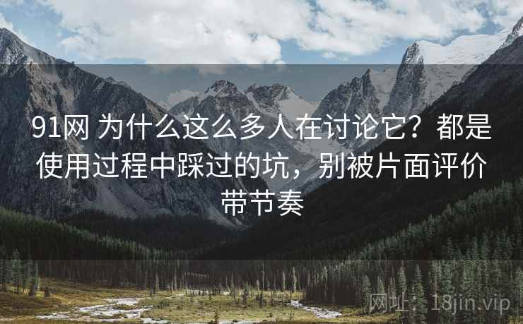 91网 为什么这么多人在讨论它?都是使用过程中踩过的坑,别被片面评价带节奏 91网 为什么这么多人在讨论它?都是使用过程中踩过的坑,别被片面评价带节奏