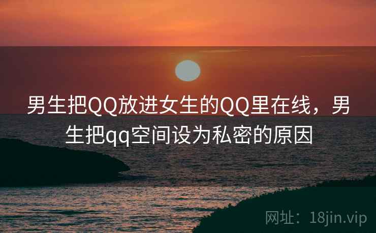男生把QQ放进女生的QQ里在线,男生把qq空间设为私密的原因 男生把QQ放进女生的QQ里在线,男生把qq空间设为私密的原因