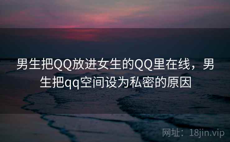 男生把QQ放进女生的QQ里在线,男生把qq空间设为私密的原因 男生把QQ放进女生的QQ里在线,男生把qq空间设为私密的原因