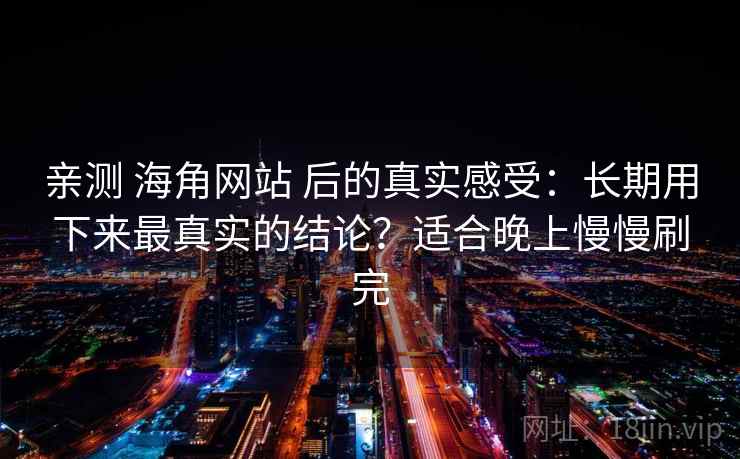 亲测 海角网站 后的真实感受:长期用下来最真实的结论?适合晚上慢慢刷完 亲测 海角网站 后的真实感受:长期用下来最真实的结论?适合晚上慢慢刷完