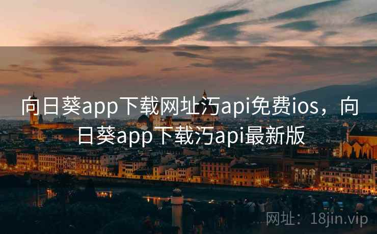 向日葵app下载网址汅api免费ios，向日葵app下载汅api最新版
