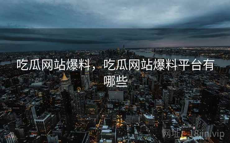 吃瓜网站爆料,吃瓜网站爆料平台有哪些 吃瓜网站爆料,吃瓜网站爆料平台有哪些