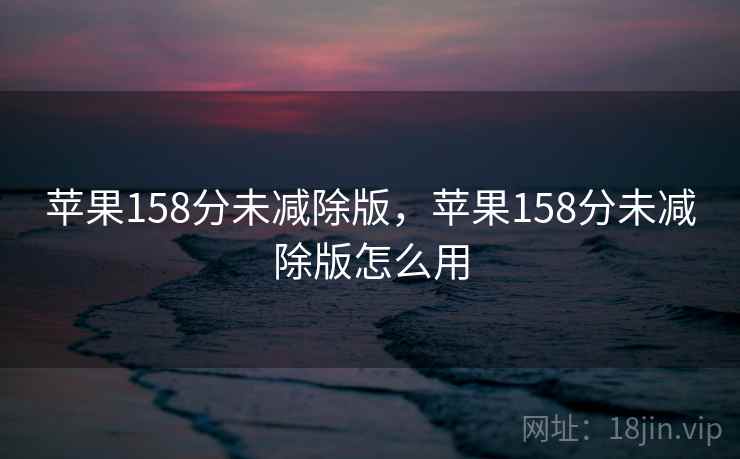 苹果158分未减除版,苹果158分未减除版怎么用 苹果158分未减除版,苹果158分未减除版怎么用