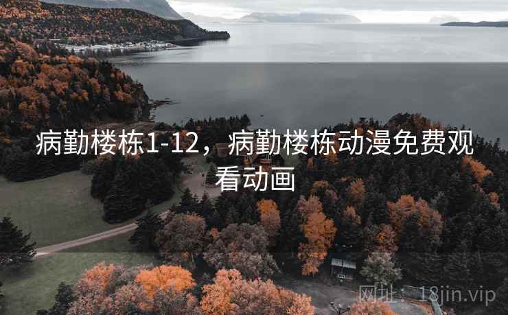 病勤楼栋1-12,病勤楼栋动漫免费观看动画 病勤楼栋1-12,病勤楼栋动漫免费观看动画