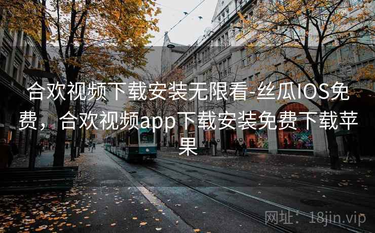 合欢视频下载安装无限看-丝瓜IOS免费，合欢视频app下载安装免费下载苹果