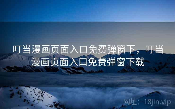叮当漫画页面入口免费弹窗下,叮当漫画页面入口免费弹窗下载 叮当漫画页面入口免费弹窗下,叮当漫画页面入口免费弹窗下载