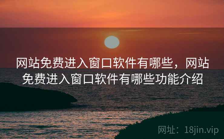 网站免费进入窗口软件有哪些，网站免费进入窗口软件有哪些功能介绍