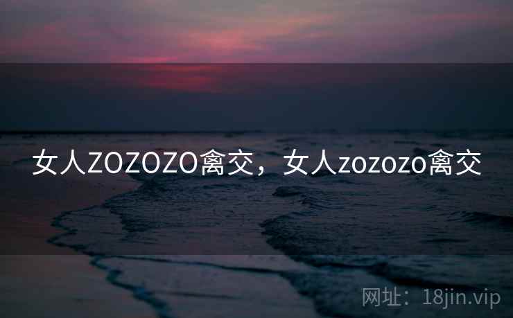 女人ZOZOZO禽交，女人zozozo禽交