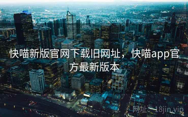 快喵新版官网下载旧网址,快喵app官方最新版本 快喵新版官网下载旧网址,快喵app官方最新版本