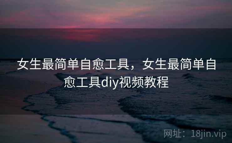 女生最简单自愈工具,女生最简单自愈工具diy视频教程 女生最简单自愈工具,女生最简单自愈工具diy视频教程