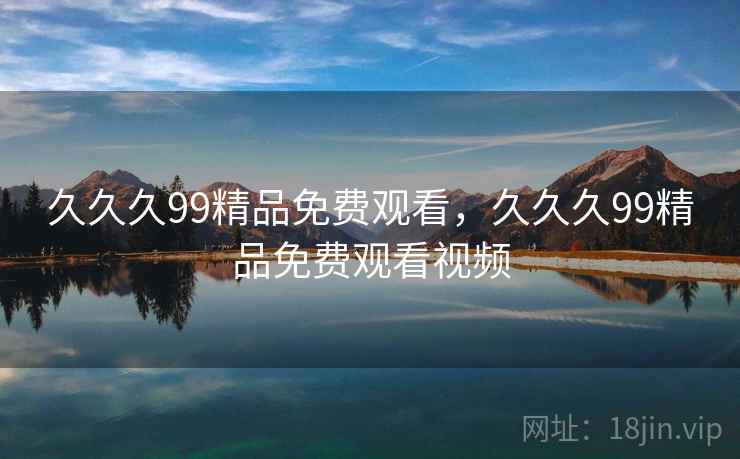 久久久99精品免费观看,久久久99精品免费观看视频 久久久99精品免费观看,久久久99精品免费观看视频