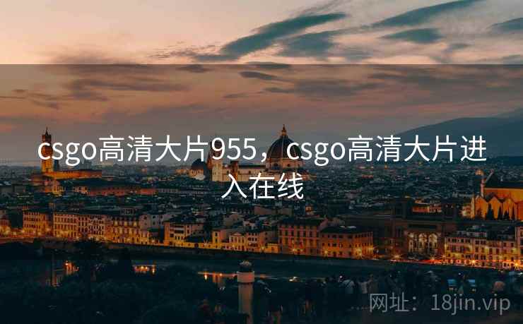 csgo高清大片955,csgo高清大片进入在线 csgo高清大片955,csgo高清大片进入在线