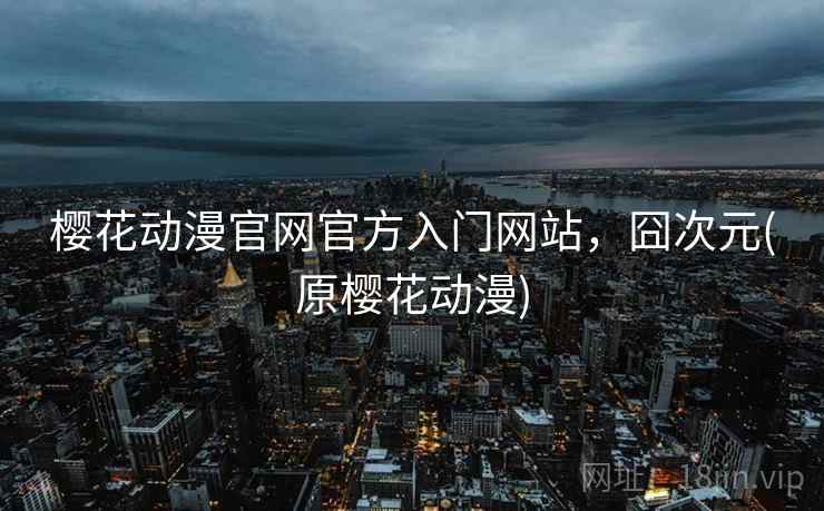 樱花动漫官网官方入门网站，囧次元(原樱花动漫)