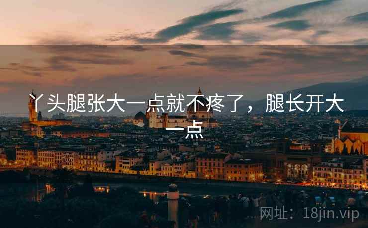 丫头腿张大一点就不疼了，腿长开大一点