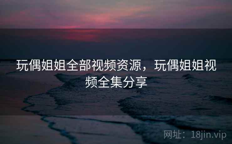 玩偶姐姐全部视频资源,玩偶姐姐视频全集分享 玩偶姐姐全部视频资源,玩偶姐姐视频全集分享