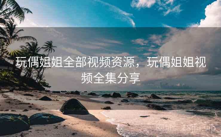 玩偶姐姐全部视频资源,玩偶姐姐视频全集分享 玩偶姐姐全部视频资源,玩偶姐姐视频全集分享