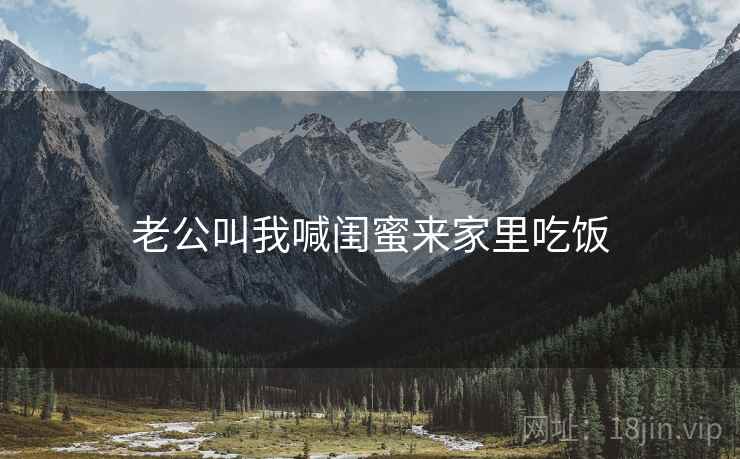 老公叫我喊闺蜜来家里吃饭 老公叫我喊闺蜜来家里吃饭