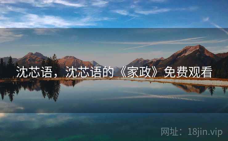 沈芯语,沈芯语的《家政》免费观看 沈芯语,沈芯语的《家政》免费观看
