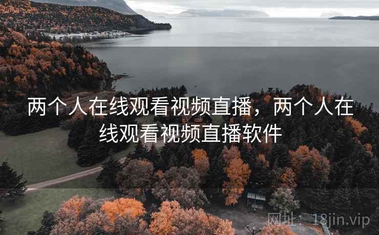 两个人在线观看视频直播,两个人在线观看视频直播软件 两个人在线观看视频直播,两个人在线观看视频直播软件