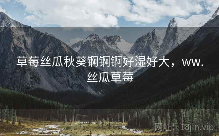 草莓丝瓜秋葵锕锕锕好湿好大,ww.丝瓜草莓 草莓丝瓜秋葵锕锕锕好湿好大,ww.丝瓜草莓