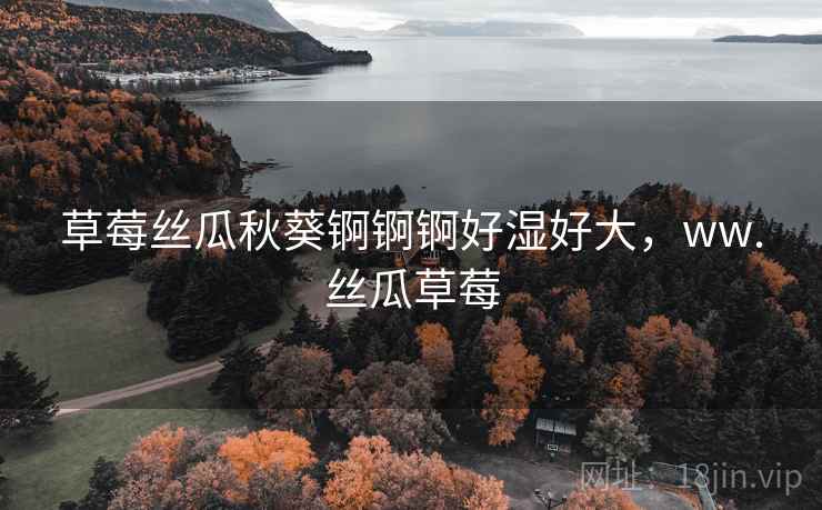 草莓丝瓜秋葵锕锕锕好湿好大,ww.丝瓜草莓 草莓丝瓜秋葵锕锕锕好湿好大,ww.丝瓜草莓