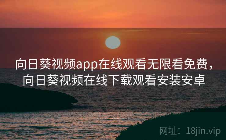 向日葵视频app在线观看无限看免费,向日葵视频在线下载观看安装安卓 向日葵视频app在线观看无限看免费,向日葵视频在线下载观看安装安卓