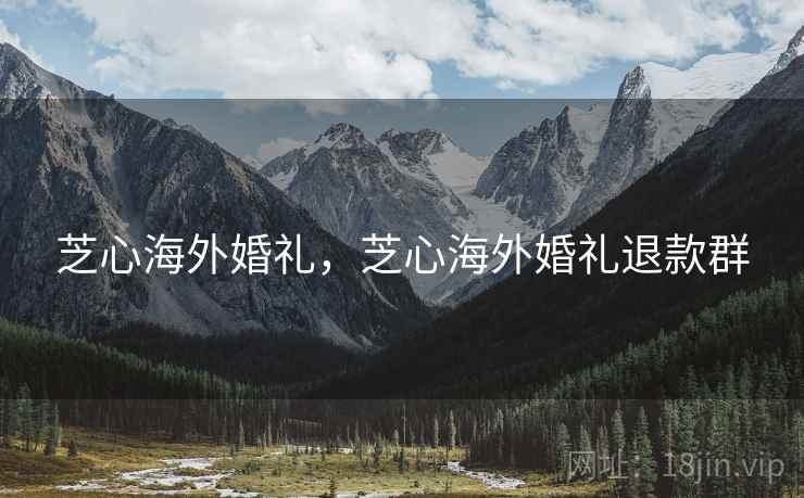 芝心海外婚礼,芝心海外婚礼退款群 芝心海外婚礼,芝心海外婚礼退款群