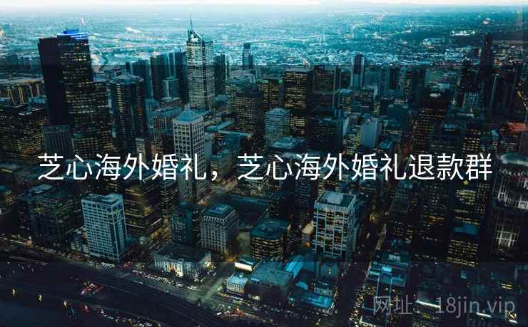 芝心海外婚礼,芝心海外婚礼退款群 芝心海外婚礼,芝心海外婚礼退款群